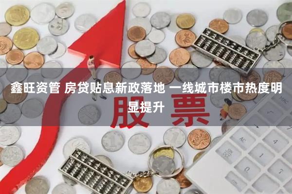 鑫旺资管 房贷贴息新政落地 一线城市楼市热度明显提升