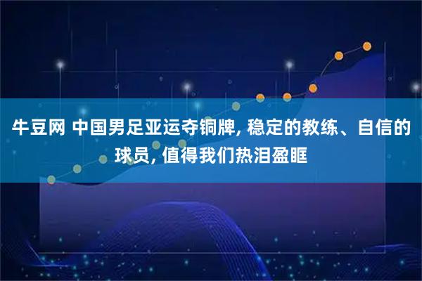 牛豆网 中国男足亚运夺铜牌, 稳定的教练、自信的球员, 值得我们热泪盈眶