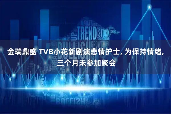 金瑞鼎盛 TVB小花新剧演悲情护士, 为保持情绪, 三个月未参加聚会