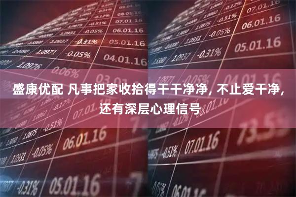 盛康优配 凡事把家收拾得干干净净, 不止爱干净, 还有深层心理信号