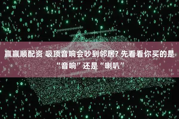 赢赢顺配资 吸顶音响会吵到邻居? 先看看你买的是“音响”还是“喇叭”