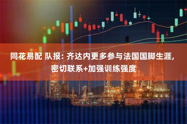 同花易配 队报: 齐达内更多参与法国国脚生涯, 密切联系+加强训练强度
