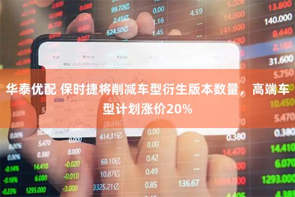 华泰优配 保时捷将削减车型衍生版本数量，高端车型计划涨价20%