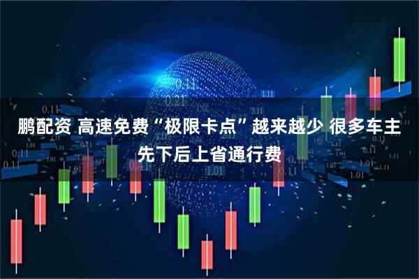 鹏配资 高速免费“极限卡点”越来越少 很多车主先下后上省通行费
