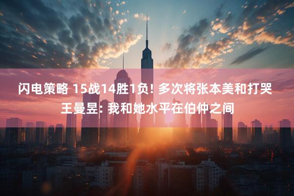 闪电策略 15战14胜1负! 多次将张本美和打哭 王曼昱: 我和她水平在伯仲之间