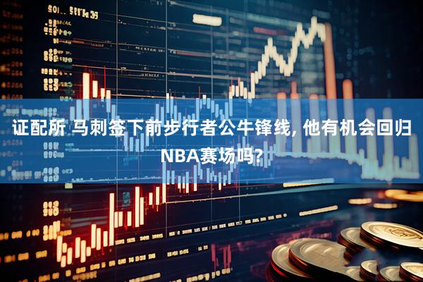 证配所 马刺签下前步行者公牛锋线, 他有机会回归NBA赛场吗?